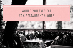 Would you ever eat at a restaurant alone?