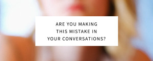 Are You Making This Mistake in Your Conversations?