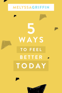 5 WAYS TO FEEL BETTER TODAY