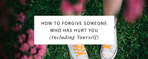 How to Forgive Someone Who Has Hurt You (Including Yourself)