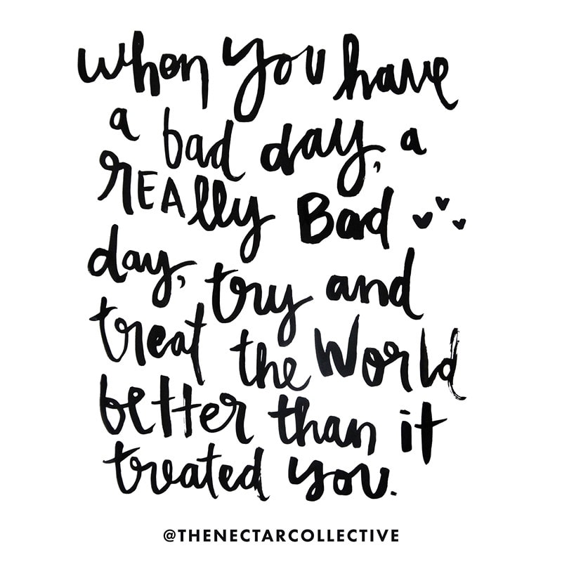 "When you have a bad day, a really bad day, try and treat the world better than it treated you." 