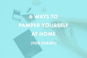 6 Ways To Pamper Yourself at Home (For Cheap!)
