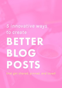 5 Innovative Ways to Create Better Blog Posts (That Get Shared, Pinned, and Loved!) | Today I'm sharing five innovative ways that you can up-level your content to create truly memorable and impressive blog posts that get people talking and set your blog apart from the rest.