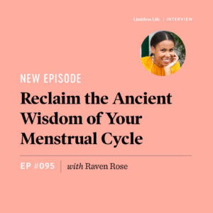 Graphic for the new episode of Limitless Life: Reclaim the Ancient Wisdom of Your Menstrual Cycle with Raven Rose